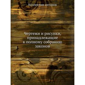 

Чертежи и рисунки, принадлежащие к полному собранию законов. Коллектив авторов