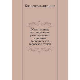 

Обязательные постановления, разновременно изданные Городнянской городской думой. Коллектив авторов