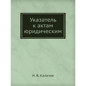 

Указатель к актам юридическим. Н. В. Калачов