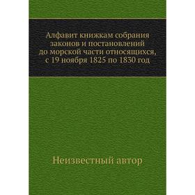 

Алфавит книжкам собрания законов и постановлений до морской части относящихся, с 19 ноября 1825 по 1830 год
