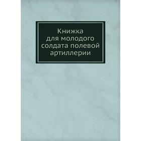 

Книжка для молодого солдата полевой артиллерии. Н. С. Аскарханов