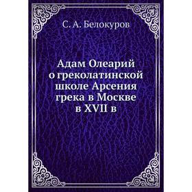 

Адам Олеарий о греколатинской школе Арсения грека в Москве в XVII в. С. А. Белокуров