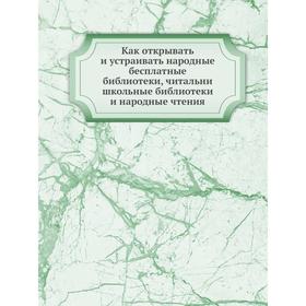 

Как открывать и устраивать народные бесплатные библиотеки, читальни, школьные библиотеки и народные чтения