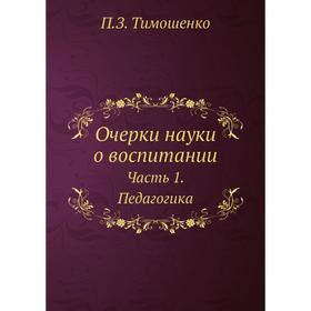 

Очерки науки о воспитании. Часть 1. Педагогика. П.З. Тимошенко