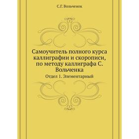 

Самоучитель полного курса каллиграфии и скорописи, по методу каллиграфа С. Вольченка. Отдел 1. Элементарный. С. Г. Вольченок