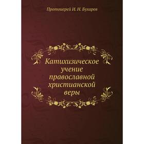 

Катихизическое учение православной христианской веры. Протоиерей И. Н. Бухарев