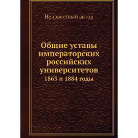 

Общие уставы императорских российских университетов. 1863 и 1884 годы