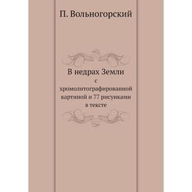 

В недрах Земли. с хромолитографированной картиной и 77 рисунками в тексте. П. Вольногорский