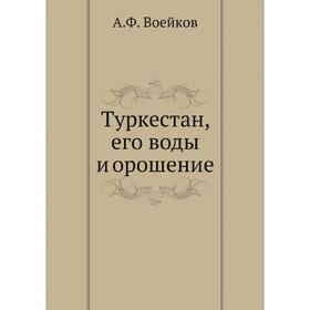 

Туркестан, его воды и орошение. А. Ф. Воейков