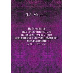 

Наблюдения над горизонтальным напряжением земного магнетизма в екатеринбургской обсерватории. за 1841-1889 годы. П. А. Мюллер