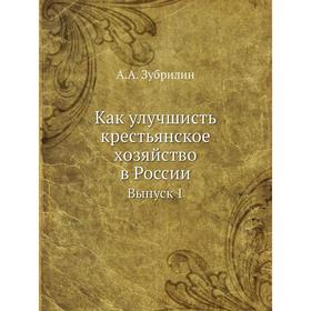 

Как улучшисть крестьянское хозяйство в России. Выпуск 1. А. А. Зубрилин