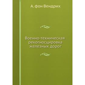 

Военно-техническая рекогносцировка железных дорог. А. фон Вендрих