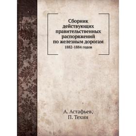 

Сборник действующих правительственных распоряжений по железным дорогам. 1882-1884 годов. А. Астафьев, П. Техин