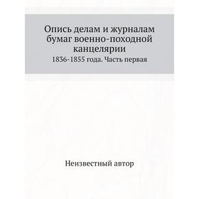 

Опись делам и журналам бумаг военно-походной канцелярии. 1836-1855 года. Часть первая