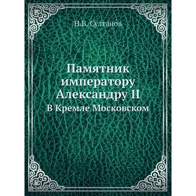 

Памятник императору Александру II. В Кремле Московском. Н.В. Султанов
