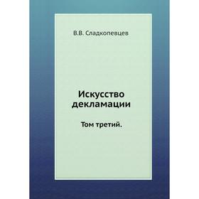 

Искусство декламации. Том третий. В. В. Сладкопевцев