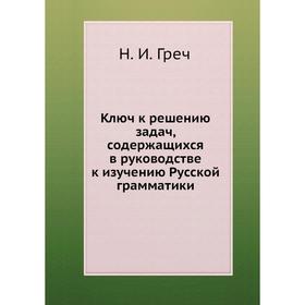 

Ключ к решению задач, содержащихся в руководстве к изучению Русской грамматики. Н. И. Греч