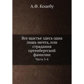 

Все щастье здесь одна лишь мечта, или страдания ортенбергской фамилии. Часть 3-4. А. Ф. Коцебу