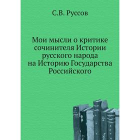 

Мои мысли о критике сочинителя Истории русского народа на Историю Государства Российского. С. В. Руссов