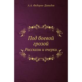 

Под боевой грозой. Рассказы и очерки. А. А. Федоров-Давыдов