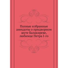 

Полные избранные анекдоты о придворном шуте Балакиреве, любимце Петра I-го