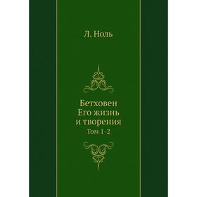 

Бетховен. Его жизнь и творения. Том 1-2. Л. Ноль