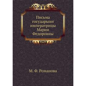 

Письма государыни императрицы Марии Федоровны. М. Ф. Романова