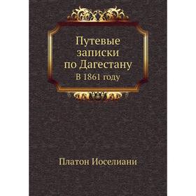 

Путевые записки по Дагестану. В 1861 году. Платон Иоселиани