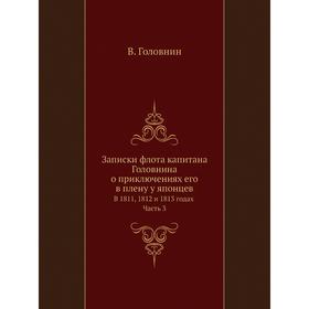 

Записки флота капитана Головнина о приключениях его в плену у японцев В 1811, 1812 и 1813 годах. Часть 3. В. Головнин