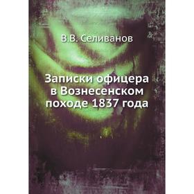 

Записки офицера в Вознесенском походе 1837 года. В. В. Селиванов