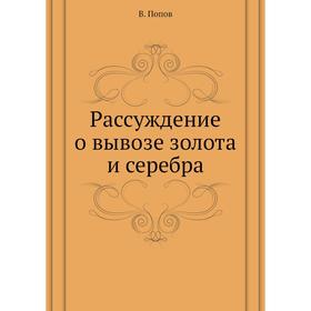 

Рассуждение о вывозе золота и серебра. В. Попов