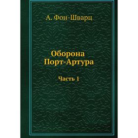 

Оборона Порт-Артура. Часть 1. А. Фон-Шварц, Ю. Романовский
