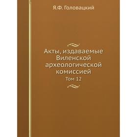 

Акты, издаваемые Виленской археологической комиссией. Том 12. Я. Ф. Головацкий