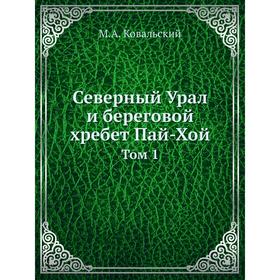 

Северный Урал и береговой хребет Пай-Хой. Том 1. М. А. Ковальский