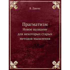 

Прагматизм. Новое название для некоторых старых методов мышления. В. Джемс