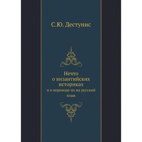 

Нечто о византийских историках. и о переводе их на русский язык. С. Ю. Дестунис
