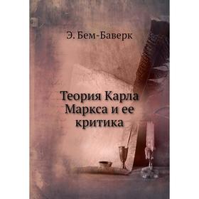 

Теория Карла Маркса и ее критика. Э. Бем-Баверк