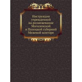 

Инструкция учрежденной на размежевание Могилевской и Полоцкой губерний Межевой конторе. Коллектив авторов