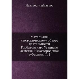 

Материалы к историческому обзору деятельности Горбатовскаго Уезднаго Земства, Нижегородской губернии. Том 1