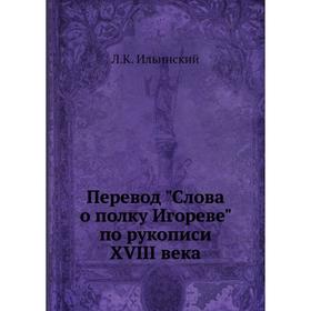 

Перевод Слова о полку Игореве по рукописи XVIII века. Л.К. Ильинский