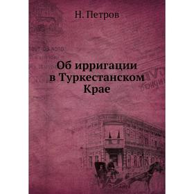 

Об ирригации в Туркестанском Крае. Н. Петров