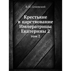 

Крестьяне в царствование Императрицы Екатерины 2. Том 2. В. И. Семевский