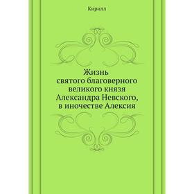

Жизнь святого благоверного великого князя Александра Невского, в иночестве Алексия. Кирилл