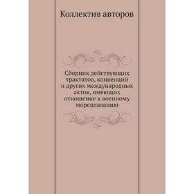 

Сборник действующих трактатов, конвенций и других международных актов, имеющих отношение к военному мореплаванию. Коллектив авторов