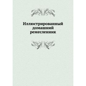 

Иллюстрированный домашний ремесленник. П. А. Федоров