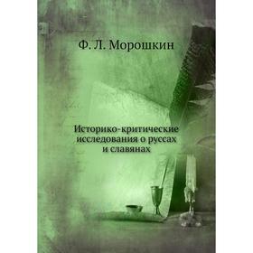 

Историко-критические исследования о руссах и славянах. Ф. Л. Морошкин