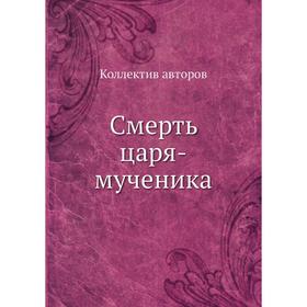 

Смерть царя-мученика. Коллектив авторов