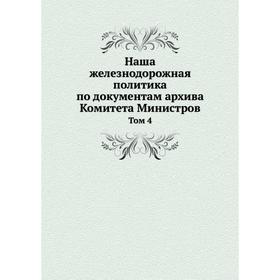 

Наша железнодорожная политика по документам архива Комитета Министров. Том 4
