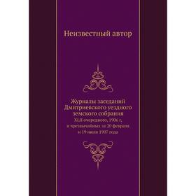 

Журналы заседаний Дмитриевского уездного земского собрания. XLII очередного, 1906 г, и чрезвычайных за 20 февраля и 19 июля 1907 года