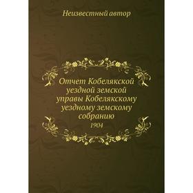 

Отчёт Кобелякской уездной земской управы Кобелякскому уездному земскому собранию. 1904